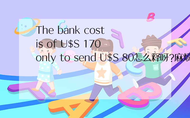 The bank cost is of U$S 170 only to send U$S 80怎么释呀?麻烦各位帅哥靓妹快帮帮忙呀,时间很紧呀