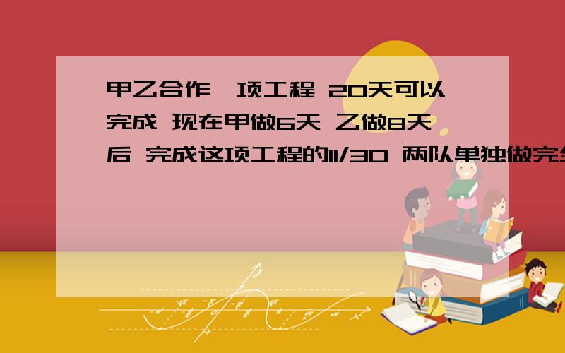 甲乙合作一项工程 20天可以完成 现在甲做6天 乙做8天后 完成这项工程的11/30 两队单独做完全工程各多少天怎么做,格式：①甲乙工作效率和：                         ②甲乙合作6天工作总量：③