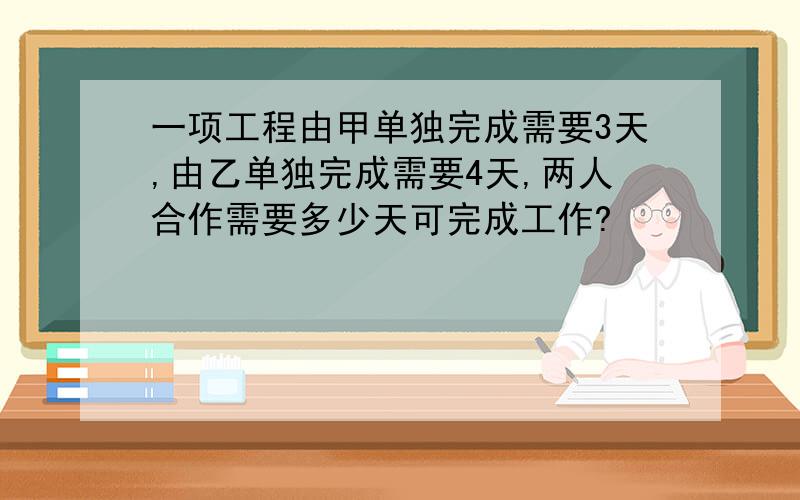 一项工程由甲单独完成需要3天,由乙单独完成需要4天,两人合作需要多少天可完成工作?