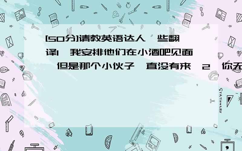 [50分]请教英语达人一些翻译1,我安排他们在小酒吧见面,但是那个小伙子一直没有来`2,你无法仅凭表象判断形势是否会对我们不利3,那个士兵每次打战斗冲锋在最前面,从而赢得了国家的最高荣