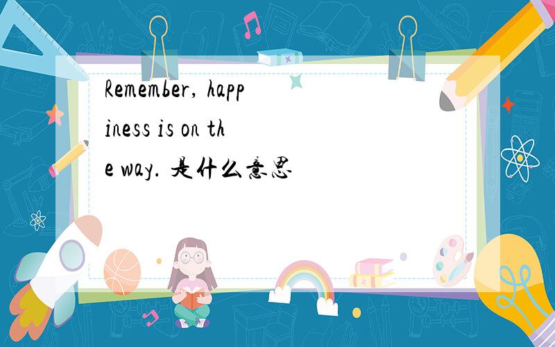 Remember, happiness is on the way. 是什么意思