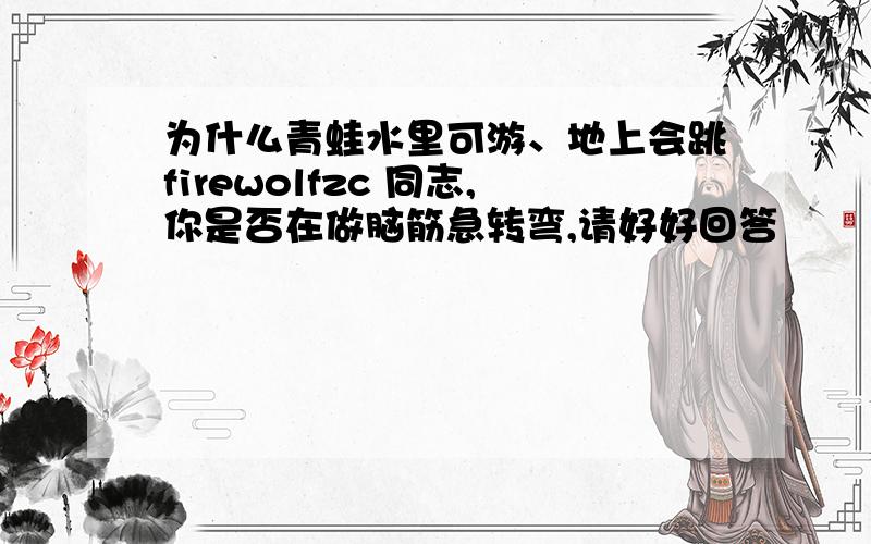 为什么青蛙水里可游、地上会跳firewolfzc 同志,你是否在做脑筋急转弯,请好好回答