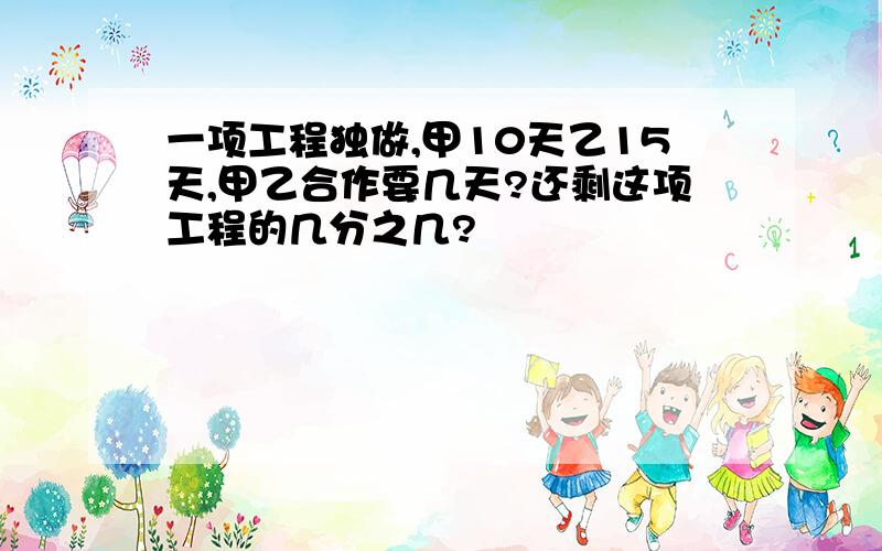 一项工程独做,甲10天乙15天,甲乙合作要几天?还剩这项工程的几分之几?