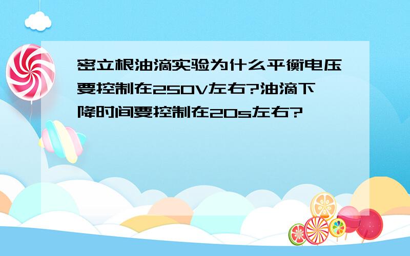 密立根油滴实验为什么平衡电压要控制在250V左右?油滴下降时间要控制在20s左右?