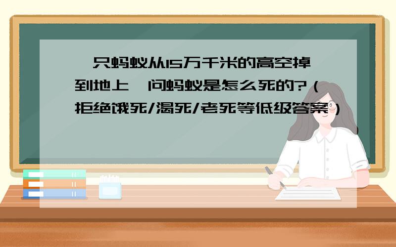 一只蚂蚁从15万千米的高空掉到地上,问蚂蚁是怎么死的?（拒绝饿死/渴死/老死等低级答案）