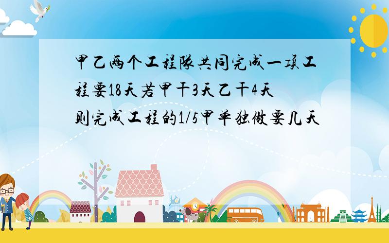 甲乙两个工程队共同完成一项工程要18天若甲干3天乙干4天则完成工程的1/5甲单独做要几天