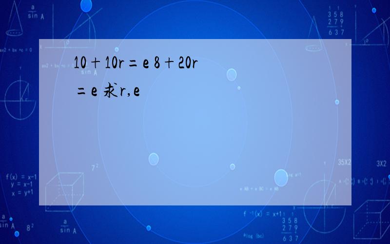 10+10r=e 8+20r=e 求r,e