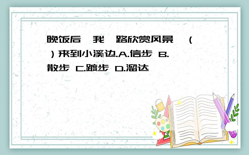 晚饭后,我一路欣赏风景,（ ）来到小溪边.A.信步 B.散步 C.踱步 D.溜达