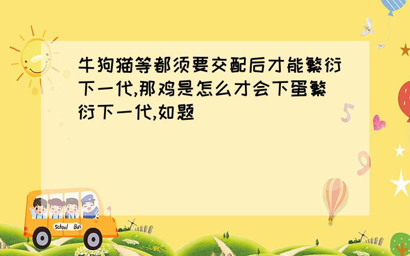 牛狗猫等都须要交配后才能繁衍下一代,那鸡是怎么才会下蛋繁衍下一代,如题