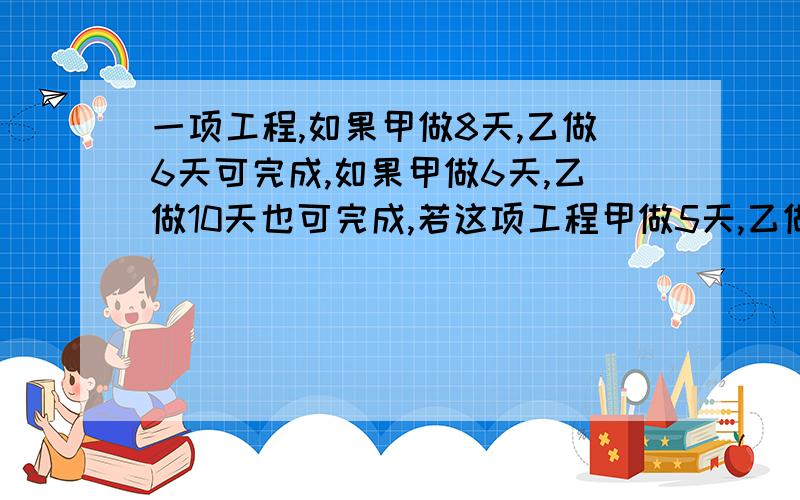 一项工程,如果甲做8天,乙做6天可完成,如果甲做6天,乙做10天也可完成,若这项工程甲做5天,乙做多少天才能完