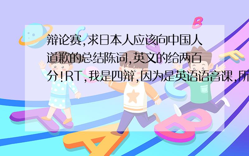 辩论赛,求日本人应该向中国人道歉的总结陈词,英文的给两百分!RT,我是四辩,因为是英语语音课,所以想要英文的.