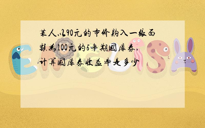 某人以90元的市价购入一张面额为100元的5年期国库券,计算国库券收益率是多少