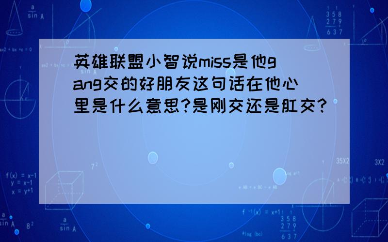 英雄联盟小智说miss是他gang交的好朋友这句话在他心里是什么意思?是刚交还是肛交?