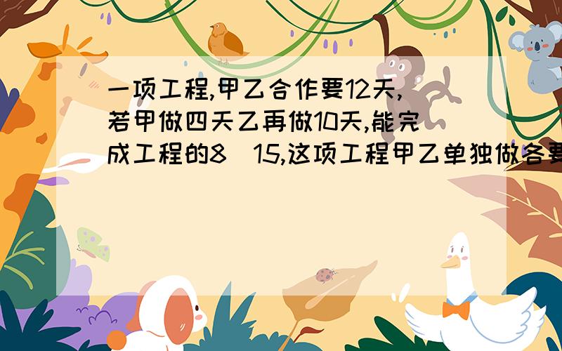 一项工程,甲乙合作要12天,若甲做四天乙再做10天,能完成工程的8／15,这项工程甲乙单独做各要几天思路过程都要过程思路也要