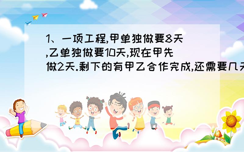 1、一项工程,甲单独做要8天,乙单独做要10天,现在甲先做2天.剩下的有甲乙合作完成,还需要几天?2、做一批零件,做完时王师父比李师父多做5％,李师父比王师父少做40个.李师父做了多少个?