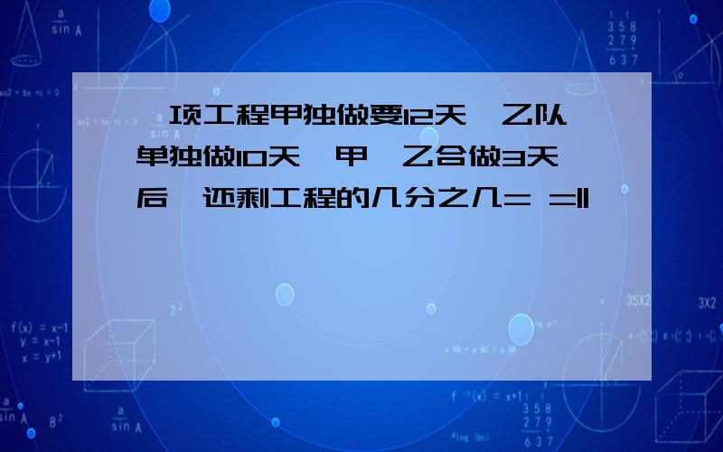 一项工程甲独做要12天,乙队单独做10天,甲、乙合做3天后,还剩工程的几分之几= =||