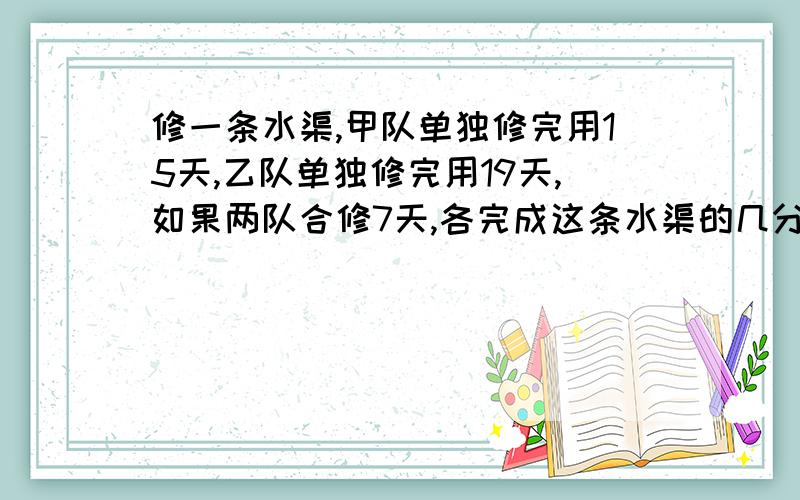 修一条水渠,甲队单独修完用15天,乙队单独修完用19天,如果两队合修7天,各完成这条水渠的几分之几急 急 急