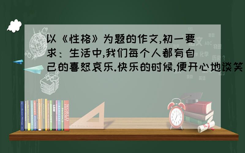 以《性格》为题的作文,初一要求：生活中,我们每个人都有自己的喜怒哀乐.快乐的时候,便开心地谈笑；生气的时候,便忧郁或宣泄自己的情绪.每个人都有自己独特的情感表达方式,这些丰富的