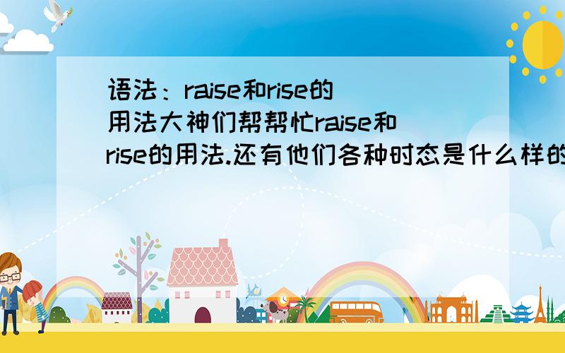 语法：raise和rise的用法大神们帮帮忙raise和rise的用法.还有他们各种时态是什么样的.