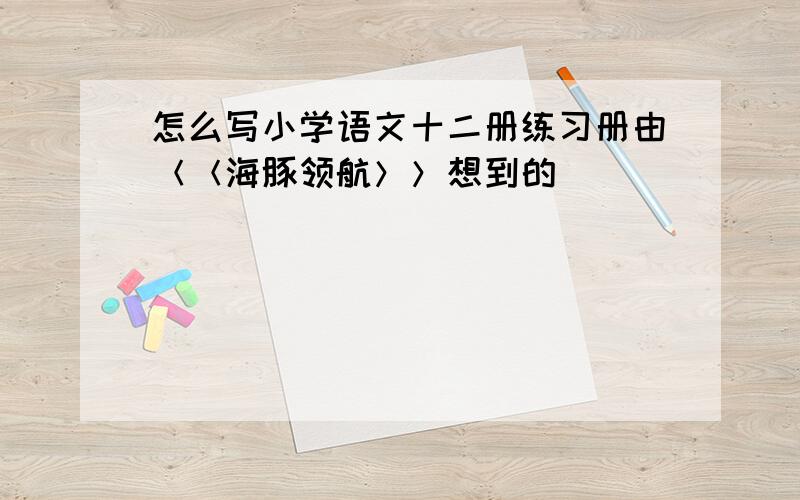 怎么写小学语文十二册练习册由＜＜海豚领航＞＞想到的