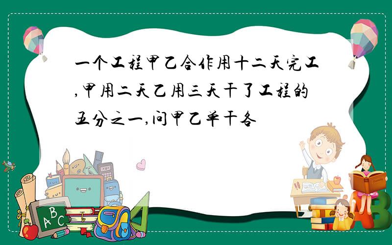 一个工程甲乙合作用十二天完工,甲用二天乙用三天干了工程的五分之一,问甲乙单干各