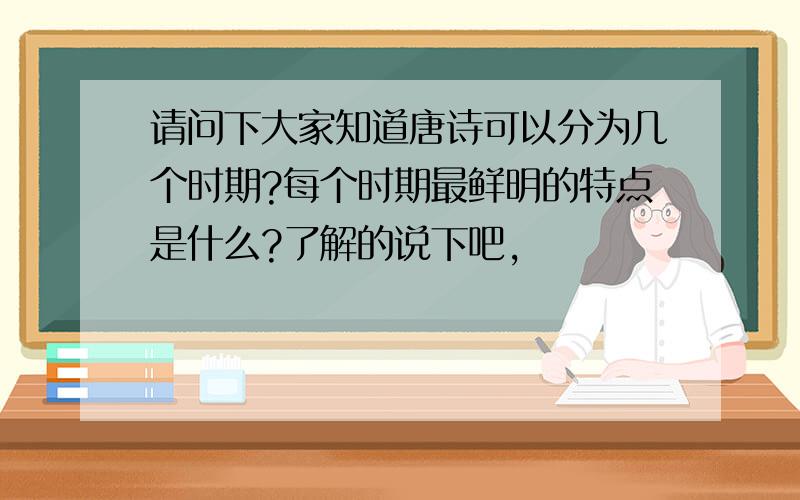 请问下大家知道唐诗可以分为几个时期?每个时期最鲜明的特点是什么?了解的说下吧,