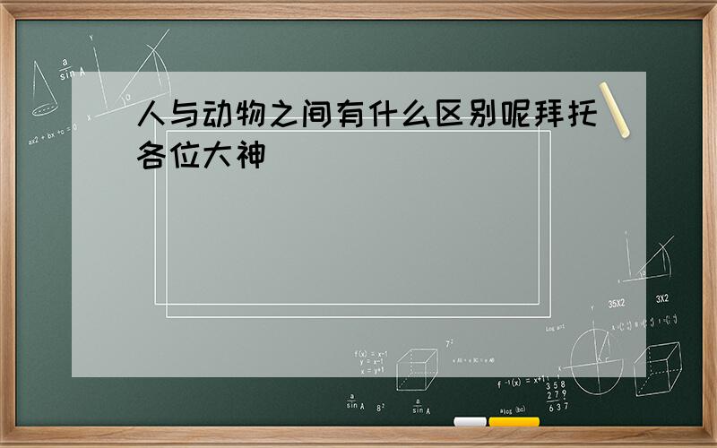 人与动物之间有什么区别呢拜托各位大神