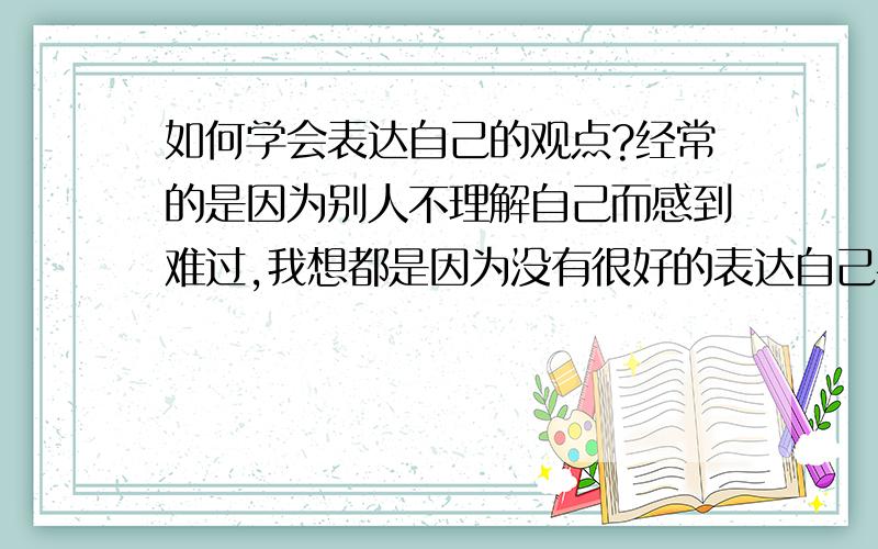 如何学会表达自己的观点?经常的是因为别人不理解自己而感到难过,我想都是因为没有很好的表达自己导致的吧?