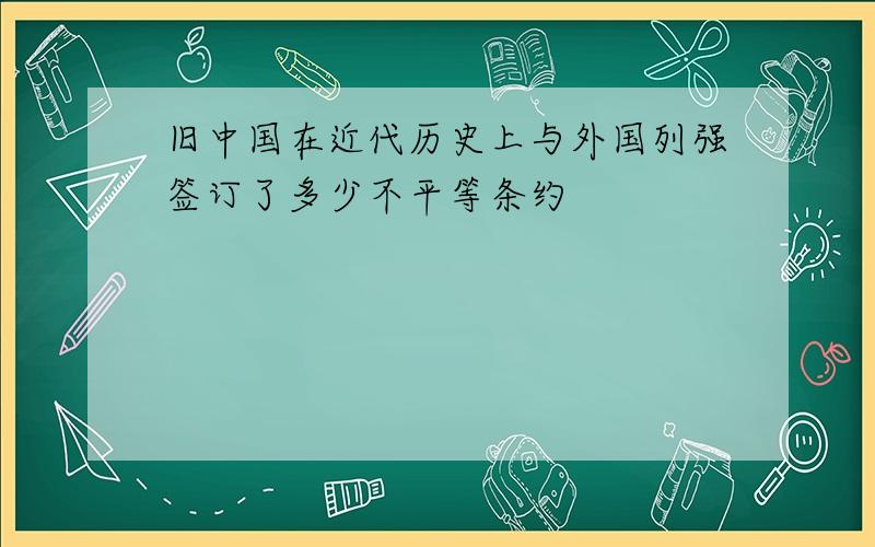 旧中国在近代历史上与外国列强签订了多少不平等条约