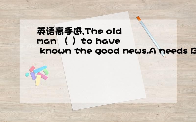 英语高手进,The old man （ ）to have known the good news.A needs B wants C seems D sounds