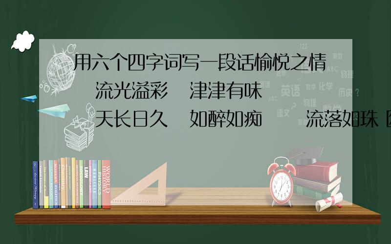 用六个四字词写一段话愉悦之情   流光溢彩   津津有味   天长日久   如醉如痴      流落如珠 囫囵吞枣   不求甚解  牵肠挂肚   黯然伤神  悲惨身世  如饥似渴  不言而喻   千篇一律   天高气爽