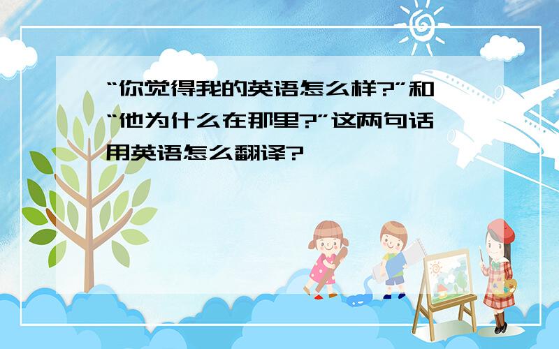 “你觉得我的英语怎么样?”和“他为什么在那里?”这两句话用英语怎么翻译?