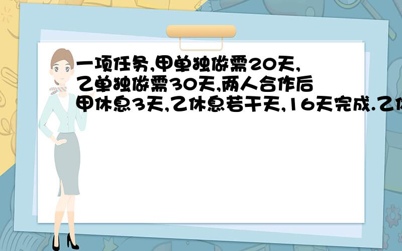 一项任务,甲单独做需20天,乙单独做需30天,两人合作后甲休息3天,乙休息若干天,16天完成.乙休息几天要算式,不要方程