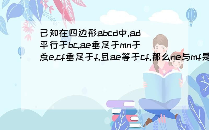 已知在四边形abcd中,ad平行于bc,ae垂足于mn于点e,cf垂足于f,且ae等于cf.那么ne与mf是什么关系?试说明你的理由.说明理由