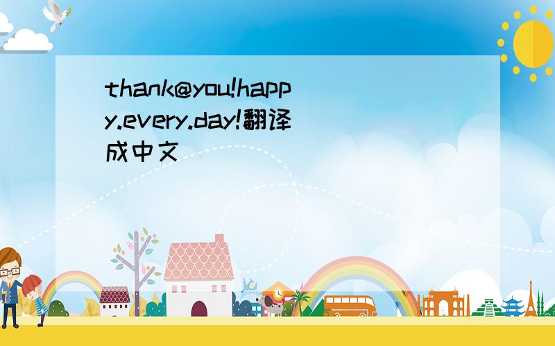 thank@you!happy.every.day!翻译成中文