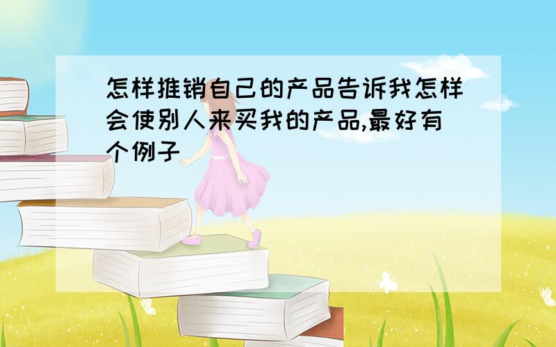 怎样推销自己的产品告诉我怎样会使别人来买我的产品,最好有个例子