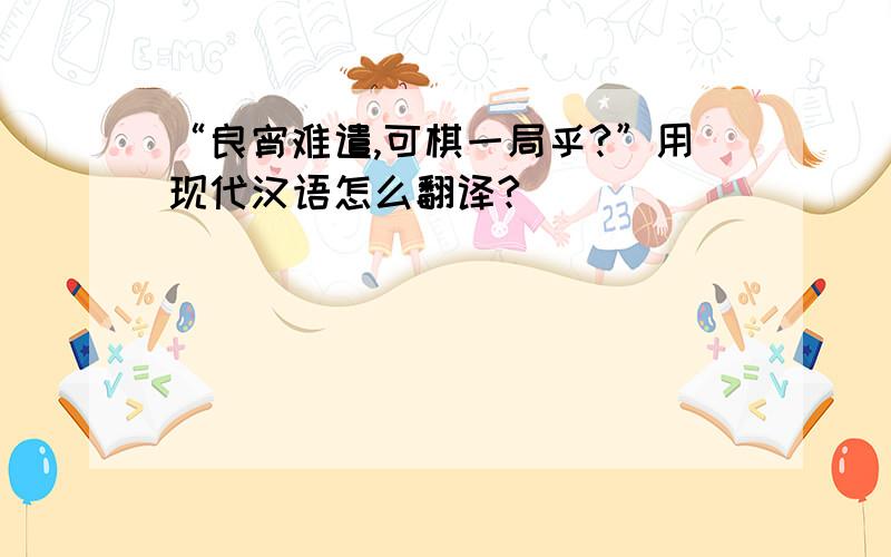 “良宵难遣,可棋一局乎?”用现代汉语怎么翻译?