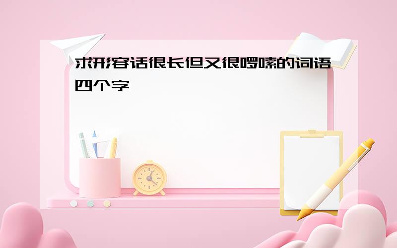 求形容话很长但又很啰嗦的词语四个字