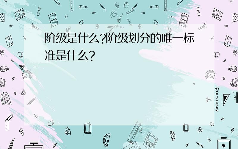 阶级是什么?阶级划分的唯一标准是什么?