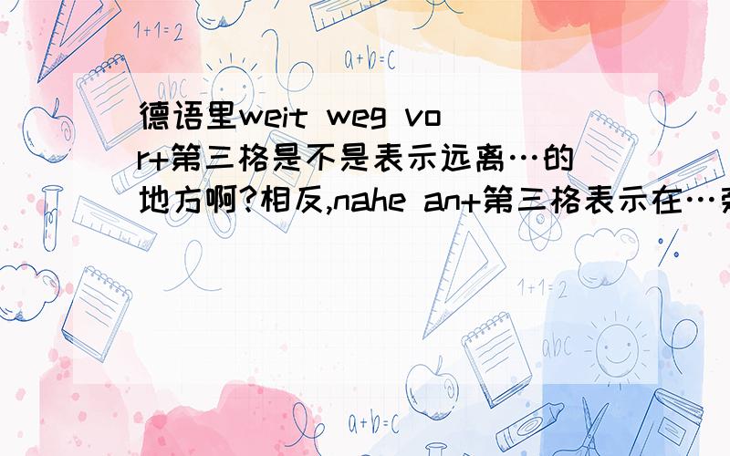 德语里weit weg vor+第三格是不是表示远离…的地方啊?相反,nahe an+第三格表示在…旁边