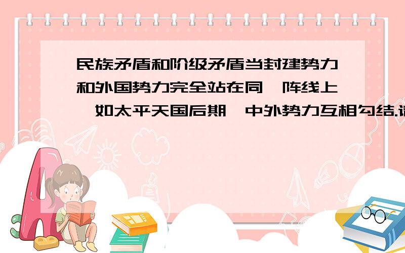 民族矛盾和阶级矛盾当封建势力和外国势力完全站在同一阵线上,如太平天国后期,中外势力互相勾结.请问阶级矛盾和民族矛盾谁是主要矛盾,或者两个都是?为什么?