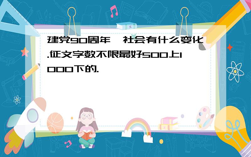 建党90周年,社会有什么变化.征文字数不限最好500上1000下的.