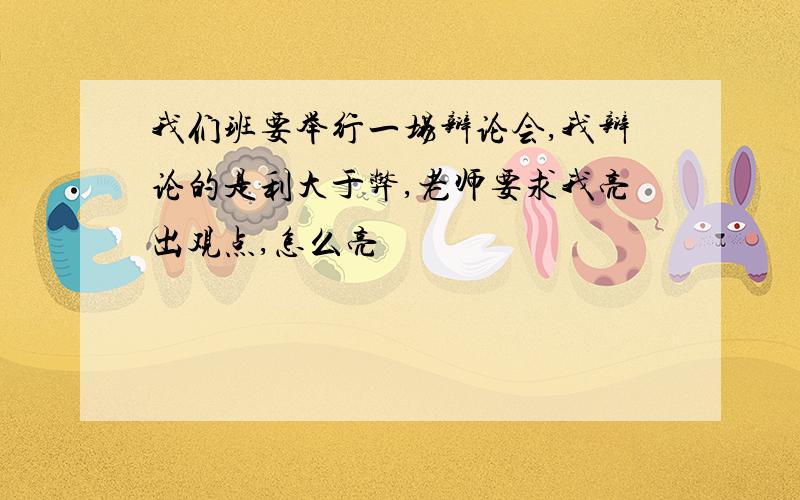 我们班要举行一场辩论会,我辩论的是利大于弊,老师要求我亮出观点,怎么亮