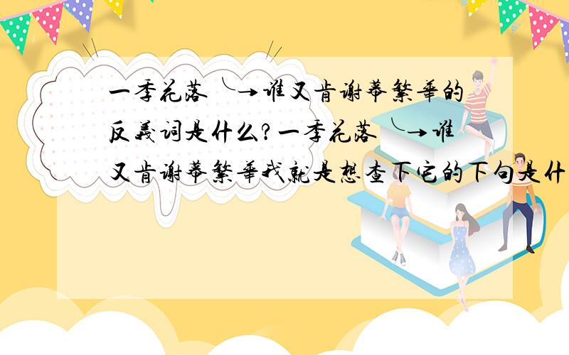 一季花落╰→谁又肯谢幕繁华的反义词是什么?一季花落╰→谁又肯谢幕繁华我就是想查下它的下句是什么?