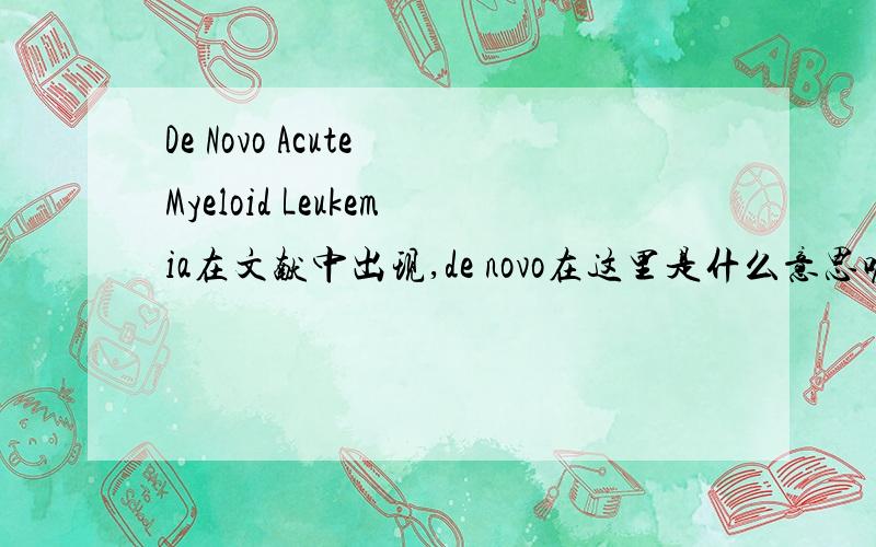 De Novo Acute Myeloid Leukemia在文献中出现,de novo在这里是什么意思呢?应该为原发性急性髓系白血病