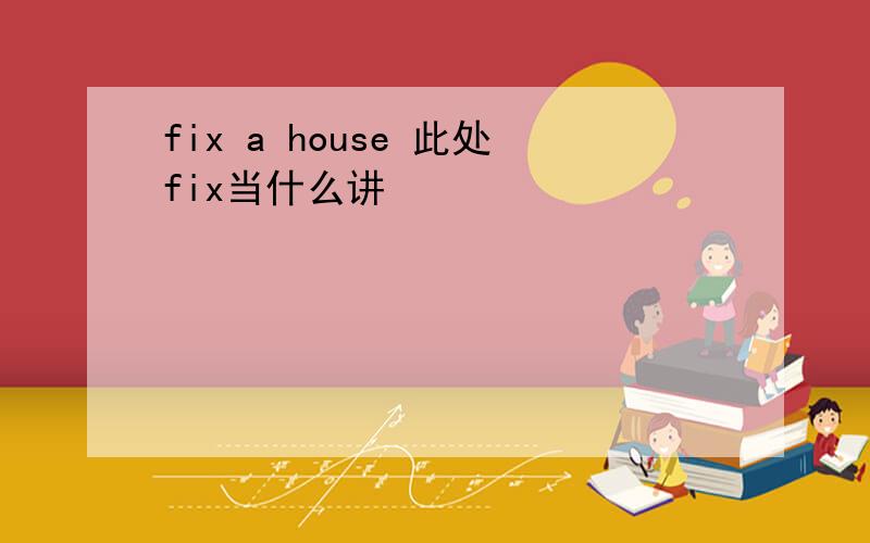 fix a house 此处fix当什么讲