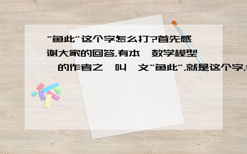 “鱼此”这个字怎么打?首先感谢大家的回答，有本《数学模型》的作者之一叫俞文“鱼此”，就是这个字，希望能有人帮我打出这个字，非常感谢！