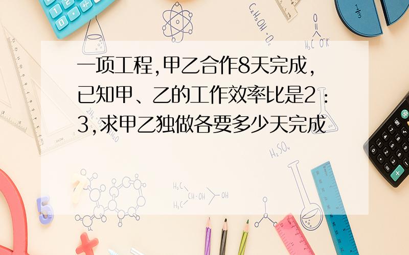 一项工程,甲乙合作8天完成,已知甲、乙的工作效率比是2：3,求甲乙独做各要多少天完成