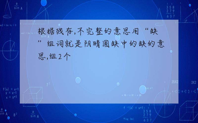 根据残存,不完整的意思用“缺”组词就是阴晴圆缺中的缺的意思,组2个