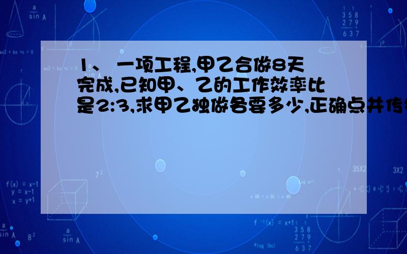 1、 一项工程,甲乙合做8天完成,已知甲、乙的工作效率比是2:3,求甲乙独做各要多少,正确点并传授解题方法，如正确有重奖！